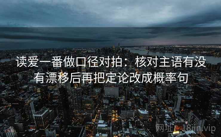 读爱一番做口径对拍：核对主语有没有漂移后再把定论改成概率句  第2张