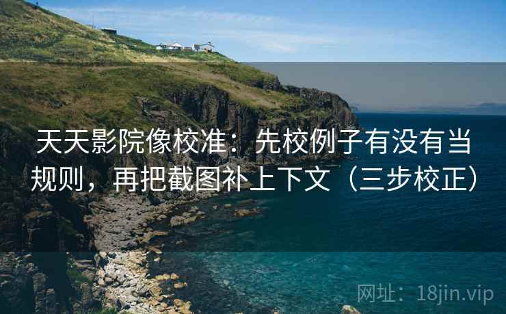 天天影院像校准：先校例子有没有当规则，再把截图补上下文（三步校正）  第2张