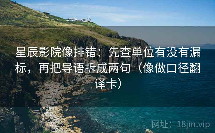星辰影院像排错：先查单位有没有漏标，再把导语拆成两句（像做口径翻译卡）  第2张