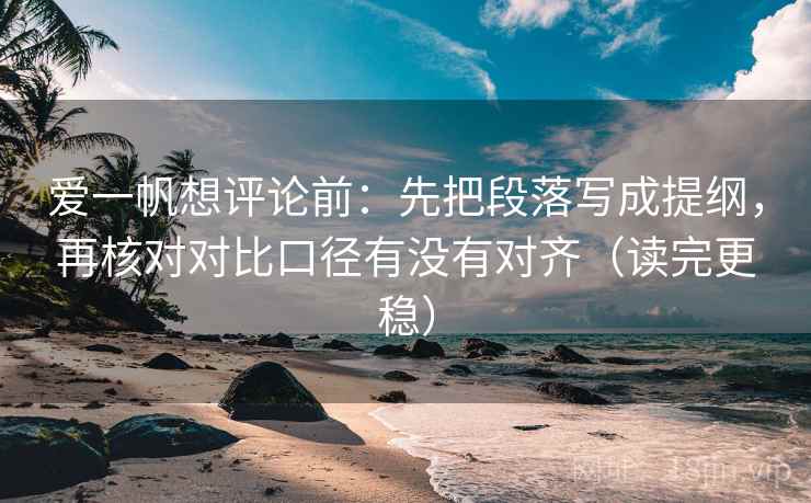 爱一帆想评论前：先把段落写成提纲，再核对对比口径有没有对齐（读完更稳）  第2张