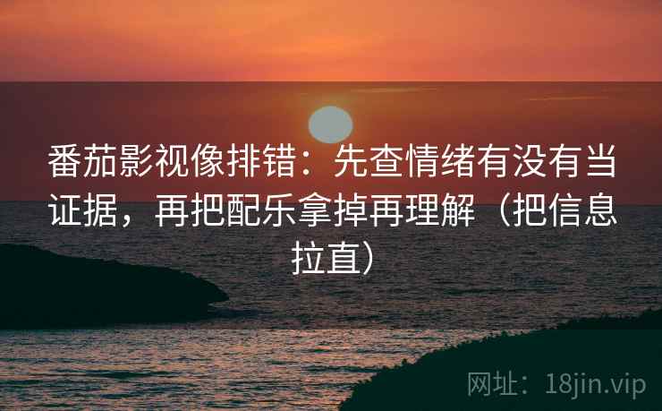番茄影视像排错：先查情绪有没有当证据，再把配乐拿掉再理解（把信息拉直）  第2张