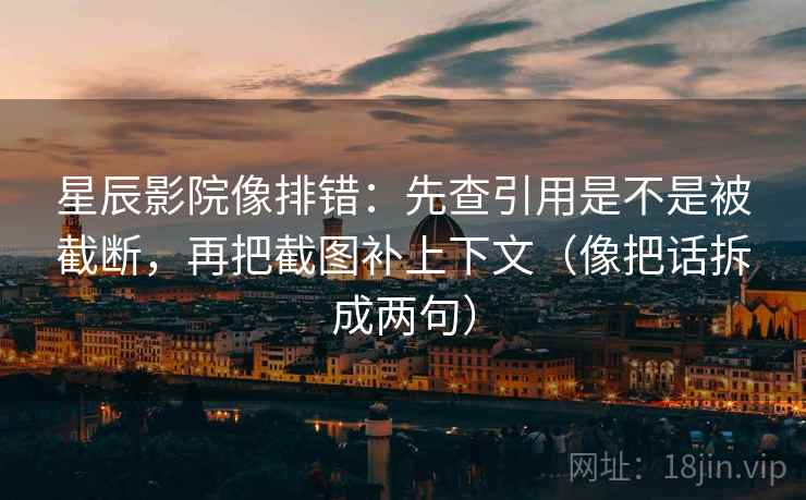 星辰影院像排错：先查引用是不是被截断，再把截图补上下文（像把话拆成两句）  第2张