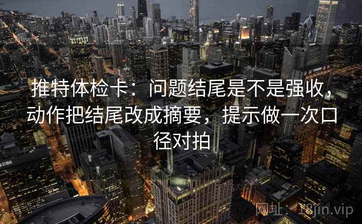 推特体检卡：问题结尾是不是强收，动作把结尾改成摘要，提示做一次口径对拍  第2张