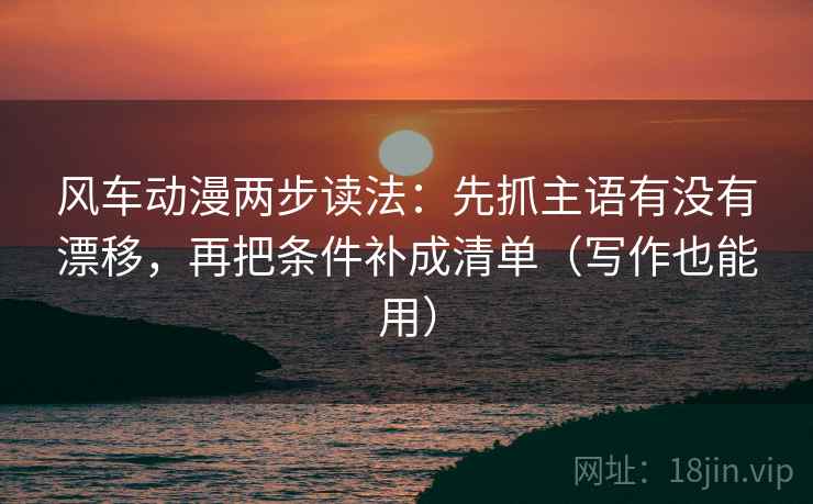 风车动漫两步读法:先抓主语有没有漂移,再把条件补成清单(写作也能用) 第2张 风车动漫两步读法:先抓主语有没有漂移,再把条件补成清单(写作也能用) 第2张
