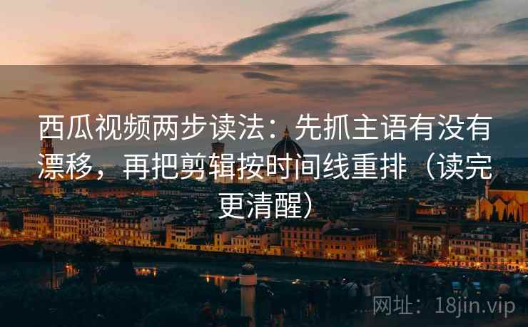 西瓜视频两步读法：先抓主语有没有漂移，再把剪辑按时间线重排（读完更清醒）  第2张