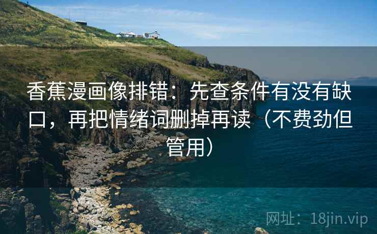 香蕉漫画像排错：先查条件有没有缺口，再把情绪词删掉再读（不费劲但管用）