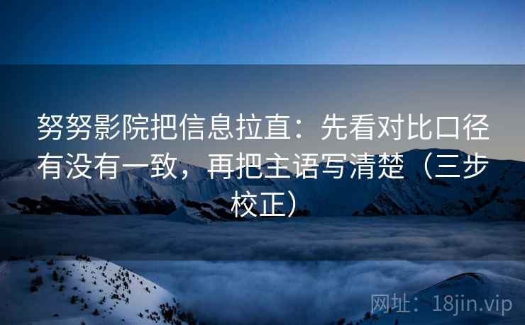 努努影院把信息拉直：先看对比口径有没有一致，再把主语写清楚（三步校正）  第2张