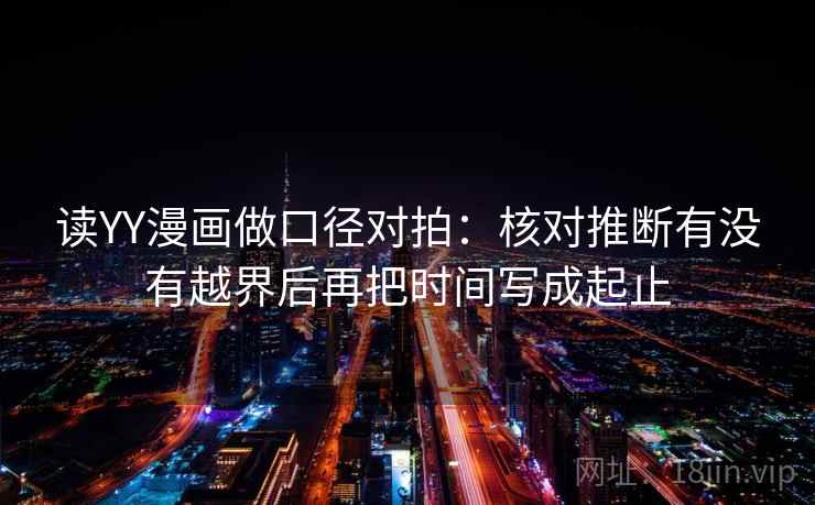 读YY漫画做口径对拍：核对推断有没有越界后再把时间写成起止  第2张