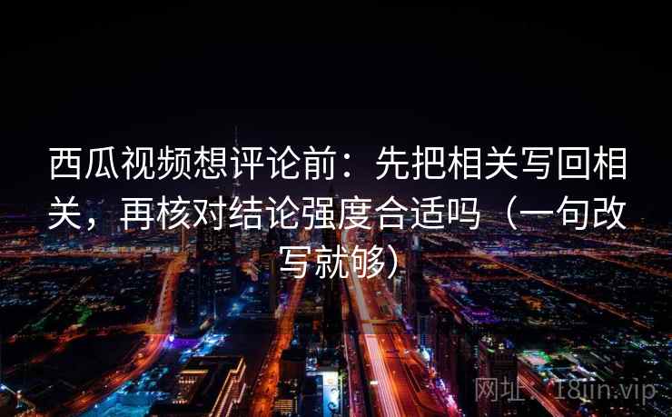 西瓜视频想评论前：先把相关写回相关，再核对结论强度合适吗（一句改写就够）  第2张