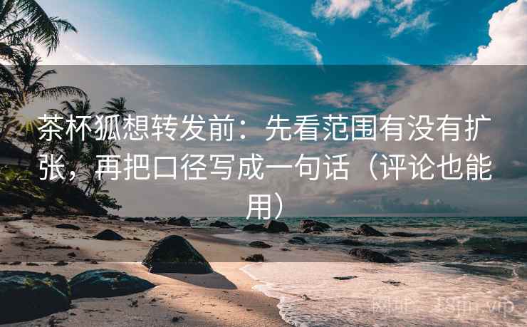 茶杯狐想转发前：先看范围有没有扩张，再把口径写成一句话（评论也能用）  第2张