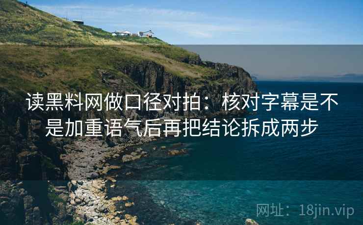 读黑料网做口径对拍：核对字幕是不是加重语气后再把结论拆成两步