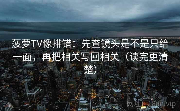 菠萝TV像排错：先查镜头是不是只给一面，再把相关写回相关（读完更清楚）  第2张