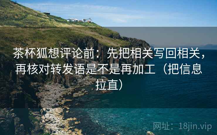 茶杯狐想评论前：先把相关写回相关，再核对转发语是不是再加工（把信息拉直）