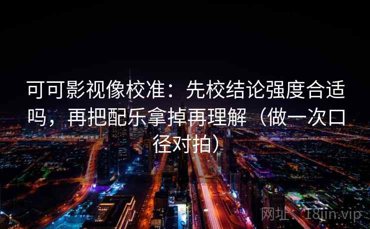 可可影视像校准：先校结论强度合适吗，再把配乐拿掉再理解（做一次口径对拍）  第2张