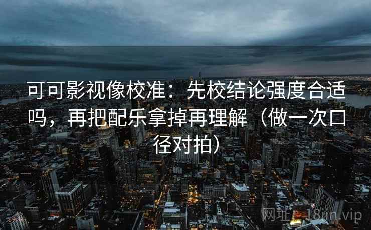 可可影视像校准：先校结论强度合适吗，再把配乐拿掉再理解（做一次口径对拍）