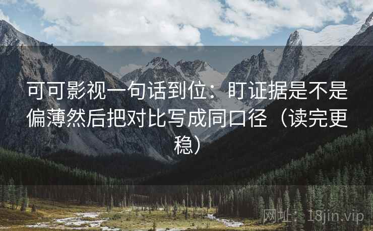 可可影视一句话到位：盯证据是不是偏薄然后把对比写成同口径（读完更稳）  第2张