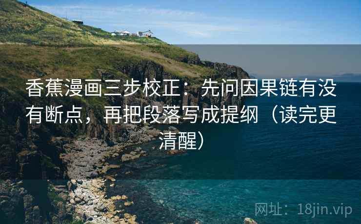 香蕉漫画三步校正:先问因果链有没有断点,再把段落写成提纲(读完更清醒) 第1张 香蕉漫画三步校正:先问因果链有没有断点,再把段落写成提纲(读完更清醒) 第1张