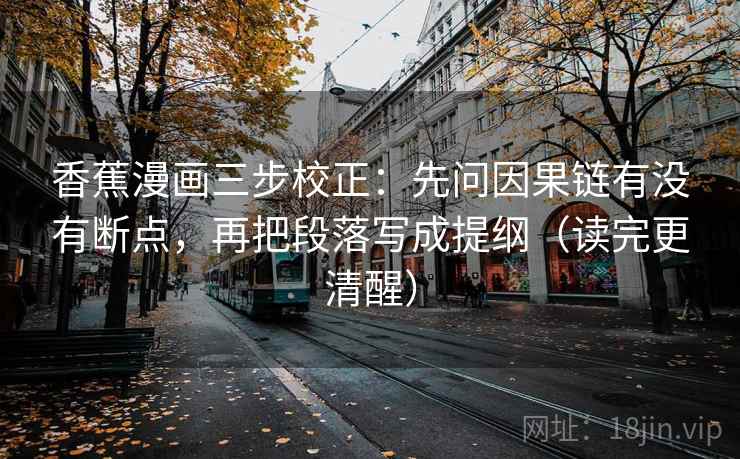 香蕉漫画三步校正:先问因果链有没有断点,再把段落写成提纲(读完更清醒) 第2张 香蕉漫画三步校正:先问因果链有没有断点,再把段落写成提纲(读完更清醒) 第2张