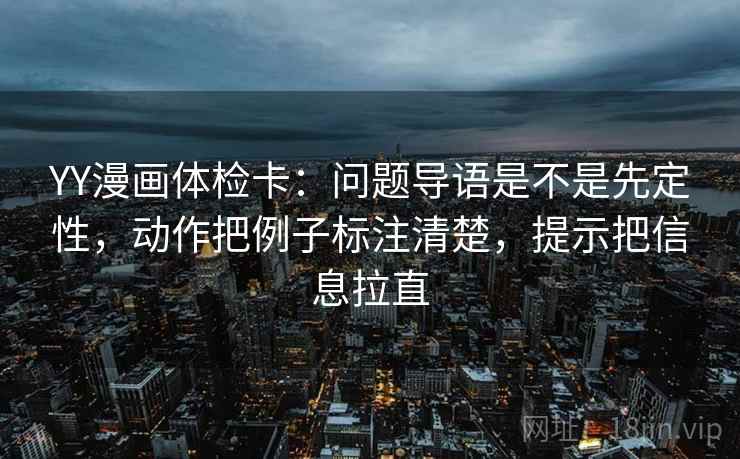YY漫画体检卡：问题导语是不是先定性，动作把例子标注清楚，提示把信息拉直  第1张