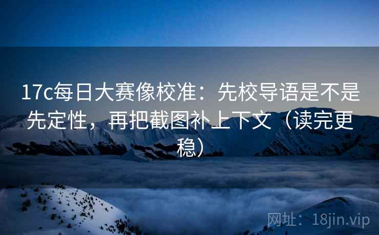 17c每日大赛像校准:先校导语是不是先定性,再把截图补上下文(读完更稳) 第2张 17c每日大赛像校准:先校导语是不是先定性,再把截图补上下文(读完更稳) 第2张