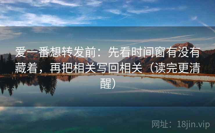 爱一番想转发前：先看时间窗有没有藏着，再把相关写回相关（读完更清醒）