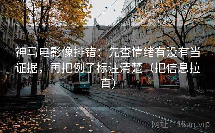 神马电影像排错：先查情绪有没有当证据，再把例子标注清楚（把信息拉直）
