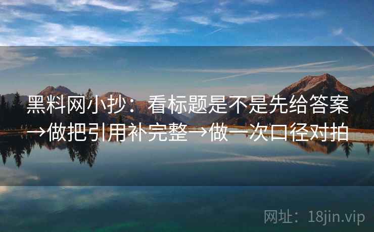 黑料网小抄：看标题是不是先给答案→做把引用补完整→做一次口径对拍