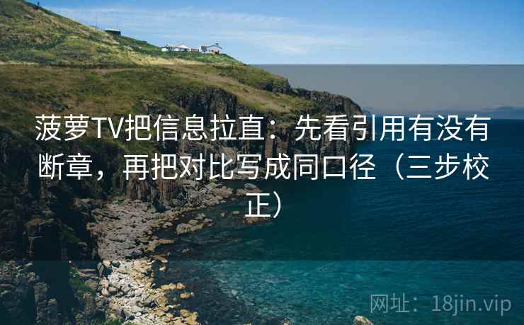 菠萝TV把信息拉直：先看引用有没有断章，再把对比写成同口径（三步校正）