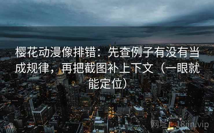 樱花动漫像排错：先查例子有没有当成规律，再把截图补上下文（一眼就能定位）  第2张