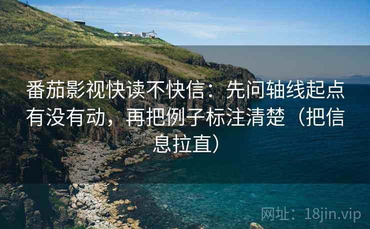番茄影视快读不快信：先问轴线起点有没有动，再把例子标注清楚（把信息拉直）  第1张