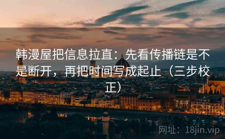 韩漫屋把信息拉直：先看传播链是不是断开，再把时间写成起止（三步校正）  第2张