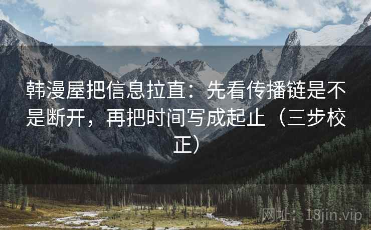韩漫屋把信息拉直：先看传播链是不是断开，再把时间写成起止（三步校正）  第1张