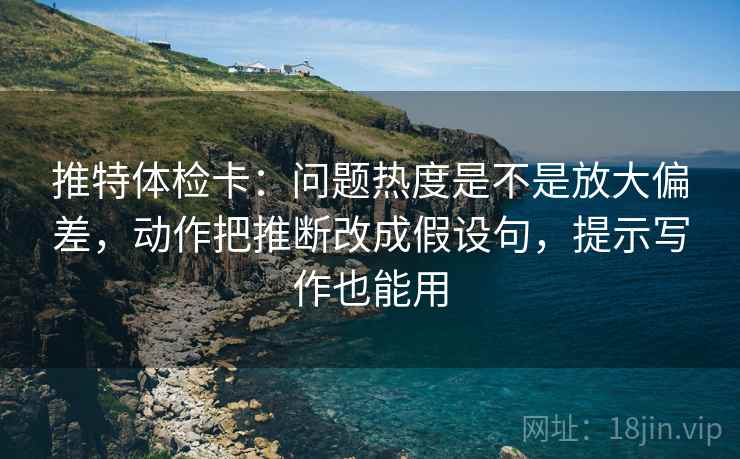 推特体检卡:问题热度是不是放大偏差,动作把推断改成假设句,提示写作也能用 第1张 推特体检卡:问题热度是不是放大偏差,动作把推断改成假设句,提示写作也能用 第1张