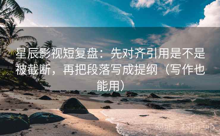 星辰影视短复盘：先对齐引用是不是被截断，再把段落写成提纲（写作也能用）  第2张