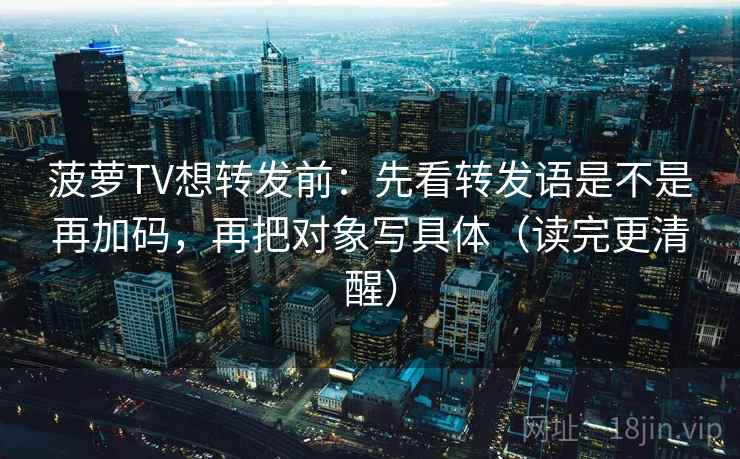 菠萝TV想转发前：先看转发语是不是再加码，再把对象写具体（读完更清醒）  第1张