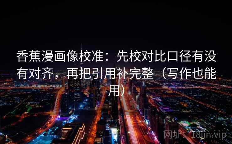 香蕉漫画像校准：先校对比口径有没有对齐，再把引用补完整（写作也能用）  第1张