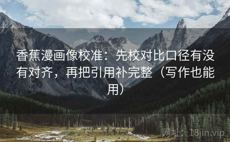 香蕉漫画像校准：先校对比口径有没有对齐，再把引用补完整（写作也能用）  第2张