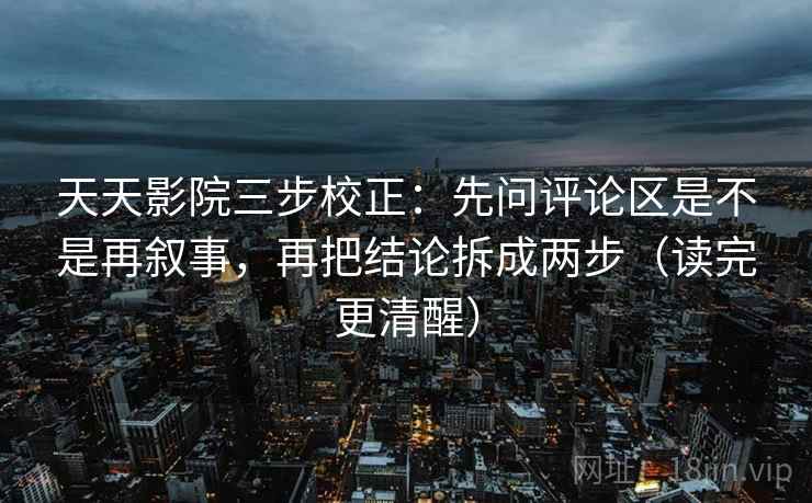天天影院三步校正：先问评论区是不是再叙事，再把结论拆成两步（读完更清醒）  第1张