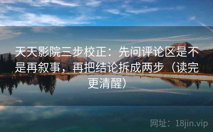 天天影院三步校正：先问评论区是不是再叙事，再把结论拆成两步（读完更清醒）  第2张