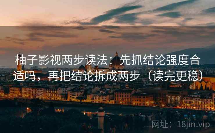 柚子影视两步读法:先抓结论强度合适吗,再把结论拆成两步(读完更稳) 第2张 柚子影视两步读法:先抓结论强度合适吗,再把结论拆成两步(读完更稳) 第2张
